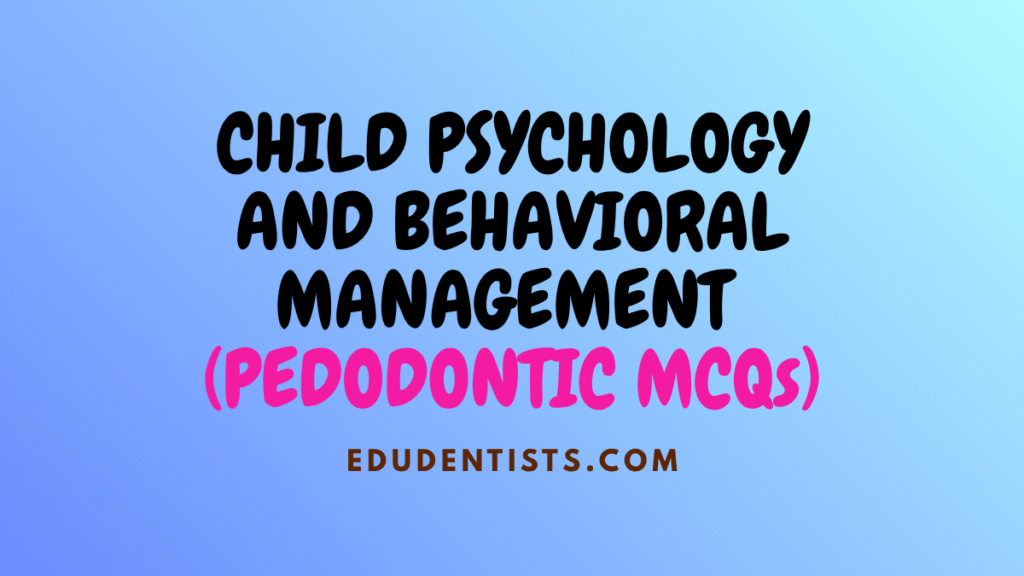 CHILD PSYCHOLOGY AND BEHAVIORAL MANAGEMENT (PEDODONTIC MCQs)
