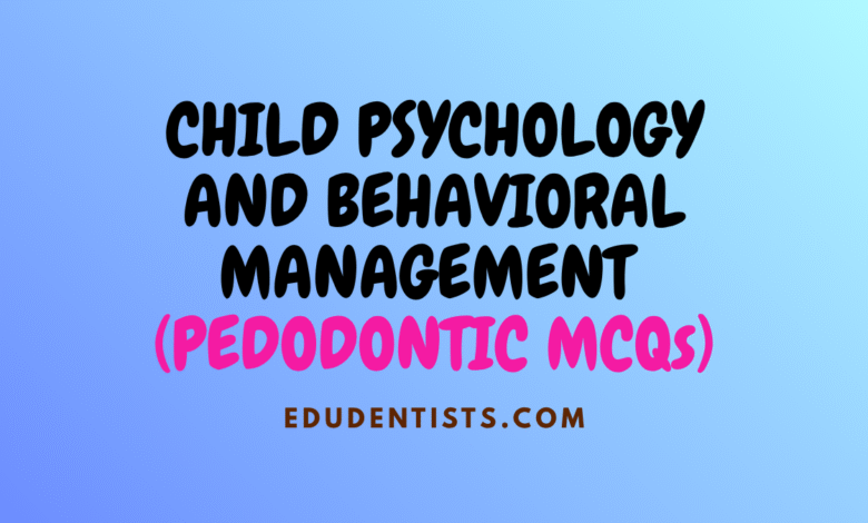 CHILD PSYCHOLOGY AND BEHAVIORAL MANAGEMENT (PEDODONTIC MCQs)